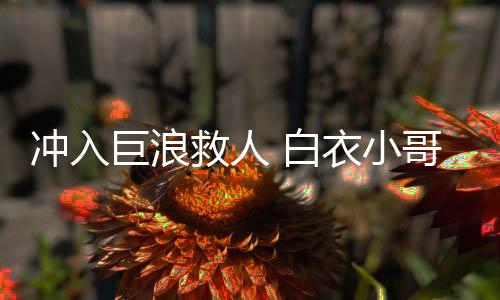 沖入巨浪救人 白衣小哥的身份之謎