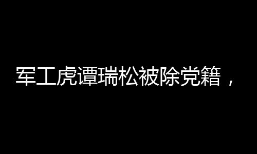 軍工虎譚瑞松被除黨籍，靠軍工吃軍工
