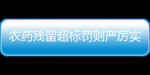 農(nóng)藥殘留超標罰則嚴厲實施，一次關(guān)于農(nóng)產(chǎn)品質(zhì)量與安全的深度探討