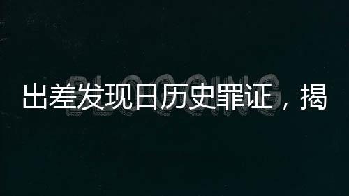 出差發(fā)現(xiàn)日歷史罪證，揭露被遺忘的陰暗角落
