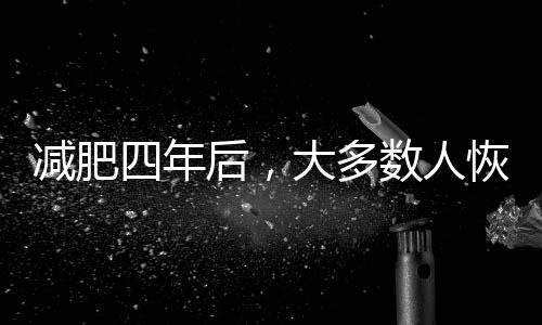 減肥四年后，大多數(shù)人恢復(fù)之前的體重——如何逆轉(zhuǎn)這一趨勢