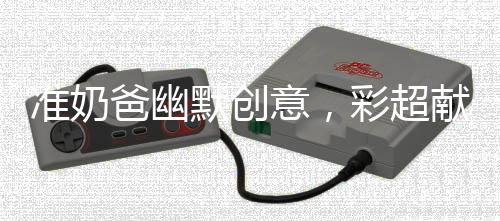 準(zhǔn)奶爸幽默創(chuàng)意，彩超獻(xiàn)上，磕頭討紅包，傳承親情再添新趣味