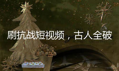 刷抗戰(zhàn)短視頻，古人全破防！