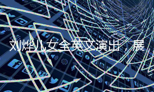 劉燁兒女全英文演出，展現(xiàn)國際化教育成果與家庭才藝風(fēng)采