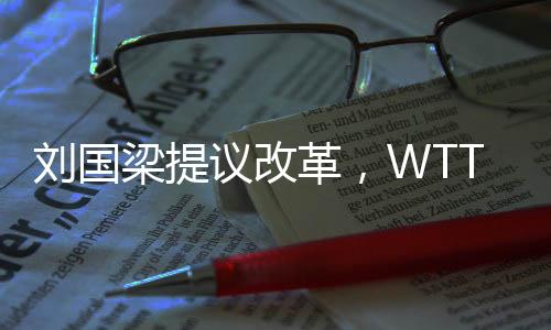 劉國梁提議改革，WTT取消強(qiáng)制參賽政策