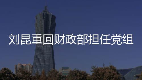 劉昆重回財政部擔任黨組成員，新一輪財政工作的領航者