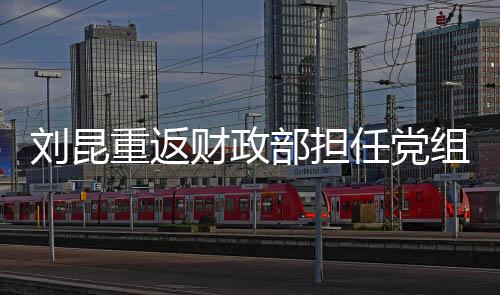 劉昆重返財政部擔(dān)任黨組成員，新的篇章開啟