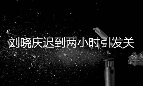 劉曉慶遲到兩小時(shí)引發(fā)關(guān)注，現(xiàn)場(chǎng)全員等待引發(fā)深思