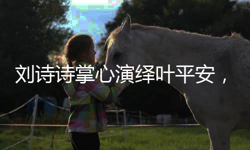 劉詩(shī)詩(shī)掌心演繹葉平安，眼神中深藏的情感藝術(shù)