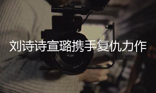 劉詩(shī)詩(shī)宣璐攜手復(fù)仇力作掌心，兩大女星共創(chuàng)經(jīng)典瞬間！一段熱血沸騰的雙A復(fù)仇之旅。今天讓我們一起跟隨這篇精彩紛呈的文章，探索其中的故事情節(jié)，揭開(kāi)一段撲朔迷離的故事序幕。以下是詳細(xì)內(nèi)容，