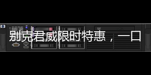 別克君威限時(shí)特惠，一口價(jià)10.69萬(wàn)起，超值優(yōu)惠重磅來(lái)襲！