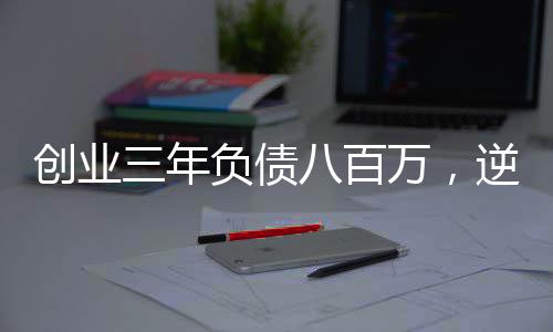 創(chuàng)業(yè)三年負債八百萬，逆境中的挑戰(zhàn)與重生