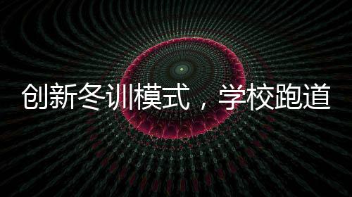 創(chuàng)新冬訓(xùn)模式，學(xué)校跑道大棚建設(shè)，告別南飛之旅