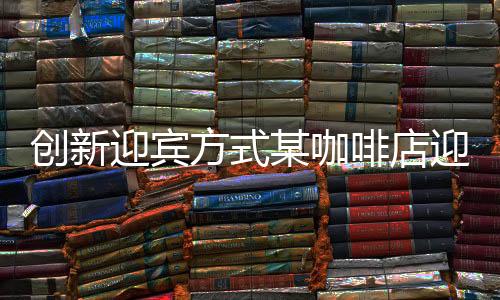 創(chuàng)新迎賓方式某咖啡店迎來特色迎賓貓，萌寵帶來溫馨體驗