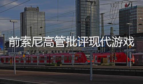 前索尼高管批評現(xiàn)代游戲太冗長 不再有吸引力！