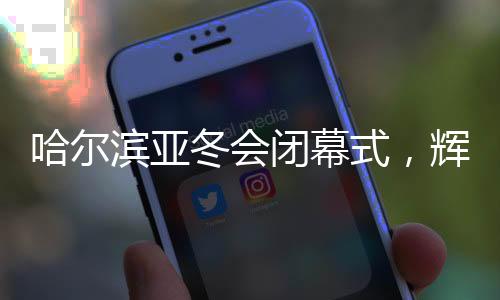 哈爾濱亞冬會(huì)閉幕式，輝煌時(shí)刻，期待再次相聚