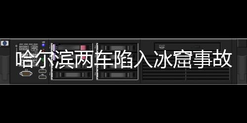 哈爾濱兩車陷入冰窟事故致一人死亡，事件回顧與解析