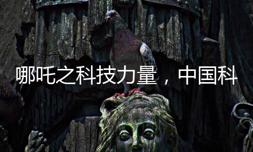 哪吒之科技力量，中國(guó)科技發(fā)展的神話啟示錄