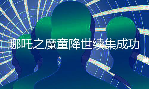 哪吒之魔童降世續(xù)集成功進入中國影史票房榜前三，再度刷新紀錄！