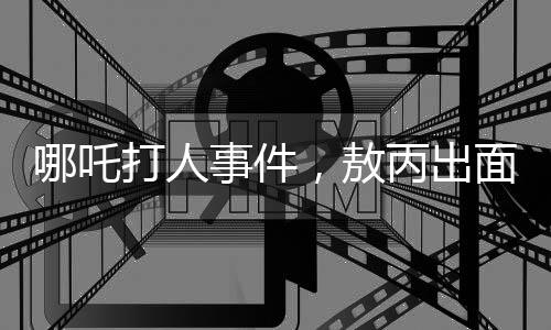 哪吒打人事件，敖丙出面勸架化解紛爭