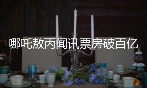 哪吒敖丙聞訊票房破百億，背后故事引發(fā)熱議
