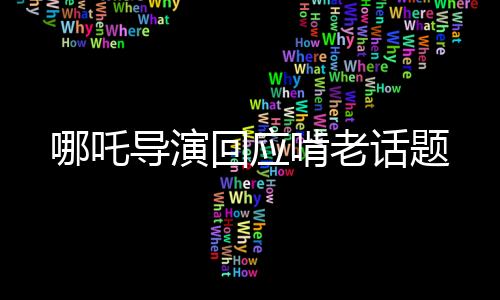 哪吒導演回應啃老話題