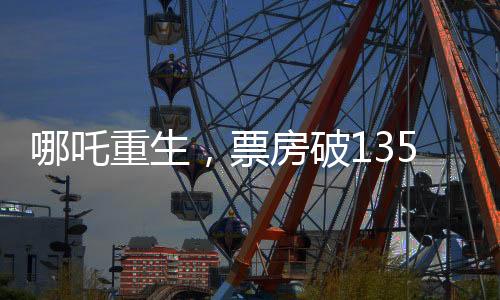 哪吒重生，票房破135億，刷新神話傳奇！