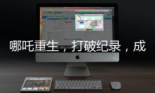 哪吒重生，打破紀錄，成為首部百億電影巨制