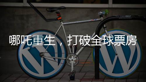 哪吒重生，打破全球票房紀(jì)錄，躍居第七的奇跡之路