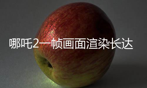 哪吒2一幀畫面渲染長達40小時，揭秘電影背后的技術(shù)巨作