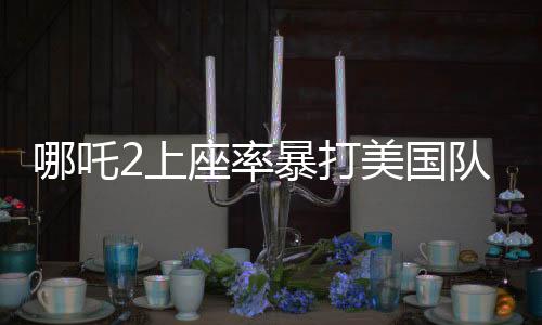 哪吒2上座率暴打美國隊(duì)長(zhǎng)4，國產(chǎn)動(dòng)畫再燃暑期檔