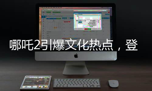 哪吒2引爆文化熱點(diǎn)，登上新聞聯(lián)播