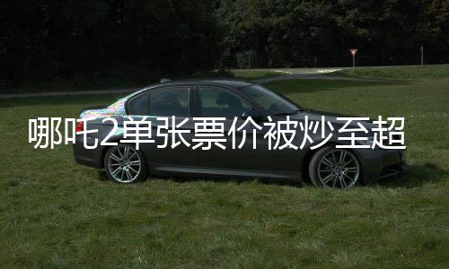 哪吒2單張票價(jià)被炒至超千元，熱門電影現(xiàn)象的深度解讀