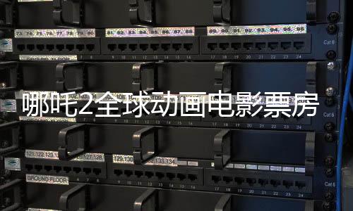 哪吒2全球動畫電影票房榜奪魁，傲視全球三大強座之上！且看解析其成就之一二三三四五六七八九十！