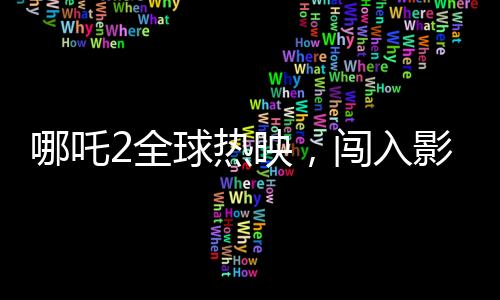 哪吒2全球熱映，闖入影史票房榜前22位，一部引領(lǐng)潮流的東方神話傳奇