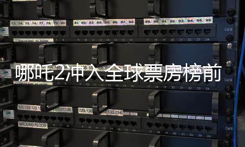 哪吒2沖入全球票房榜前七、國產(chǎn)動(dòng)畫再創(chuàng)輝煌