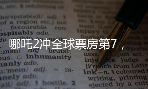 哪吒2沖全球票房第7，一部現(xiàn)象級電影的誕生與影響（標(biāo)題）