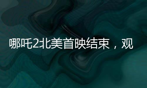 哪吒2北美首映結(jié)束，觀眾鼓掌不止一分鐘，熱烈反響掀起文化出海新篇章