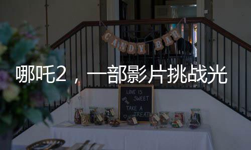 哪吒2，一部影片挑戰(zhàn)光線傳媒兩年工作量的背后故事
