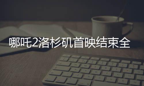 哪吒2洛杉磯首映結束全場鼓掌，引爆國際電影市場！