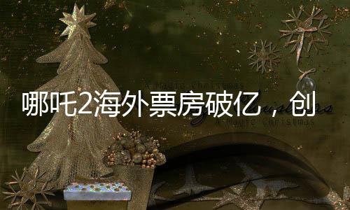 哪吒2海外票房破億，創(chuàng)國產(chǎn)動畫電影新紀錄