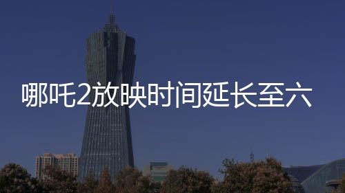 哪吒2放映時間延長至六個月，觀眾期待再度引爆電影市場