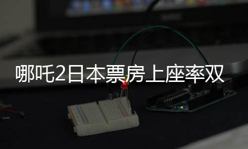 哪吒2日本票房上座率雙第一，中國(guó)文化輸出再獲佳績(jī)