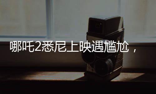 哪吒2悉尼上映遇尷尬，觀眾苦等一小時未能如愿觀影