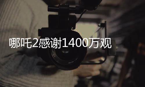哪吒2感謝1400萬觀眾，創(chuàng)造神話背后的故事