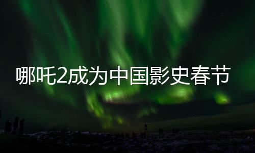 哪吒2成為中國影史春節(jié)檔票房第一、電影市場(chǎng)的璀璨明珠