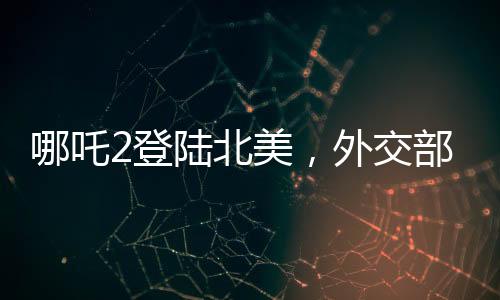 哪吒2登陸北美，外交部回應(yīng)