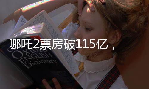 哪吒2票房破115億，刷新紀(jì)錄，引領(lǐng)暑期檔熱議