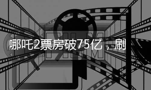 哪吒2票房破75億，刷新多項(xiàng)記錄，成為年度最熱電影