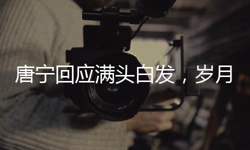 唐寧回應(yīng)滿頭白發(fā)，歲月賦予的獨特魅力與堅持的力量